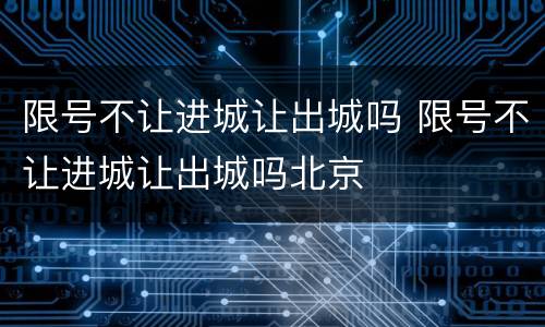 限号不让进城让出城吗 限号不让进城让出城吗北京
