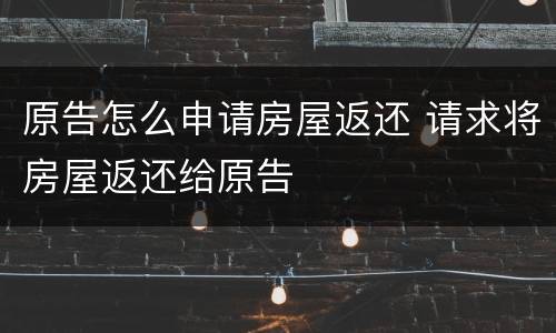 原告怎么申请房屋返还 请求将房屋返还给原告