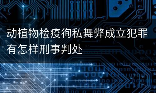 动植物检疫徇私舞弊成立犯罪有怎样刑事判处