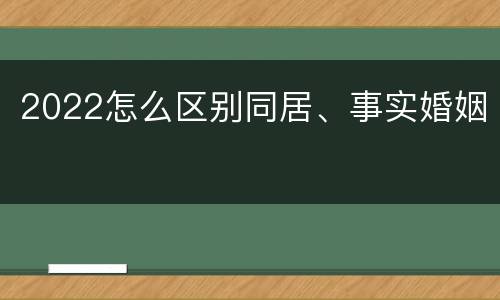 2022怎么区别同居、事实婚姻