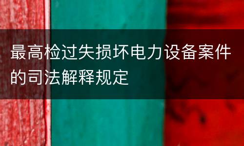 最高检过失损坏电力设备案件的司法解释规定