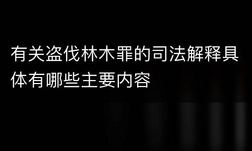 有关盗伐林木罪的司法解释具体有哪些主要内容