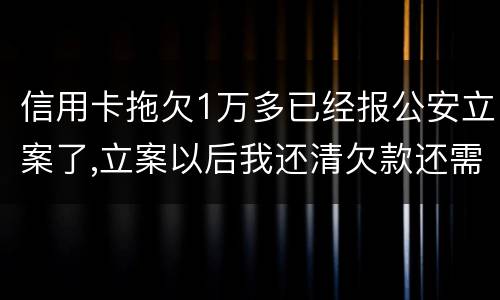 信用卡拖欠1万多已经报公安立案了,立案以后我还清欠款还需要坐牢吗牢吗