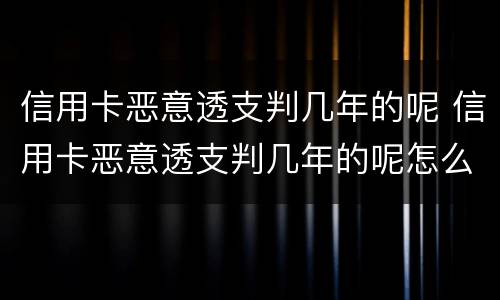 信用卡恶意透支判几年的呢 信用卡恶意透支判几年的呢怎么办