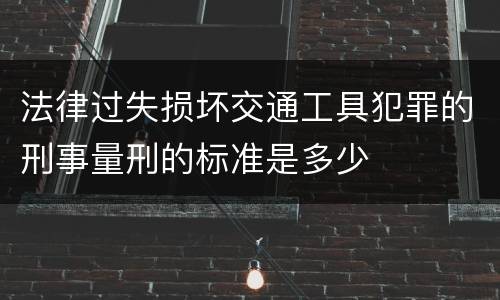 法律过失损坏交通工具犯罪的刑事量刑的标准是多少