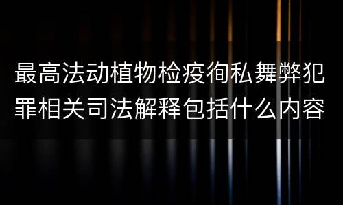 最高法动植物检疫徇私舞弊犯罪相关司法解释包括什么内容