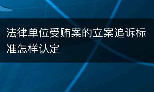 法律单位受贿案的立案追诉标准怎样认定