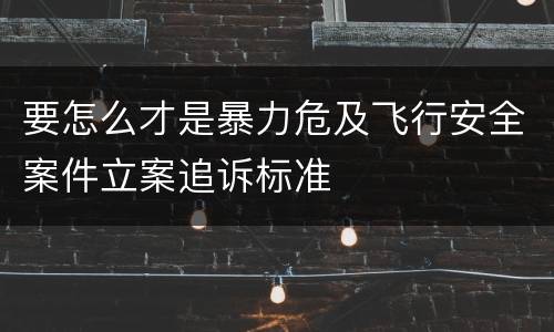 要怎么才是暴力危及飞行安全案件立案追诉标准