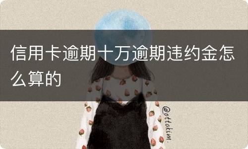 信用卡逾期十万逾期违约金怎么算的