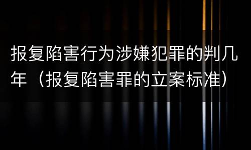 报复陷害行为涉嫌犯罪的判几年（报复陷害罪的立案标准）