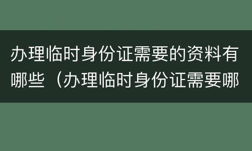 办理临时身份证需要的资料有哪些（办理临时身份证需要哪些材料?）