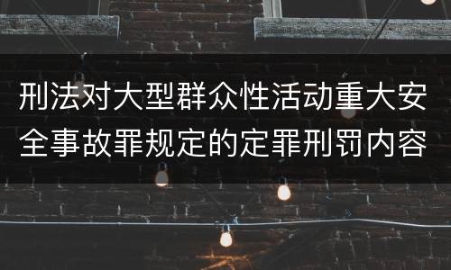 刑法对大型群众性活动重大安全事故罪规定的定罪刑罚内容