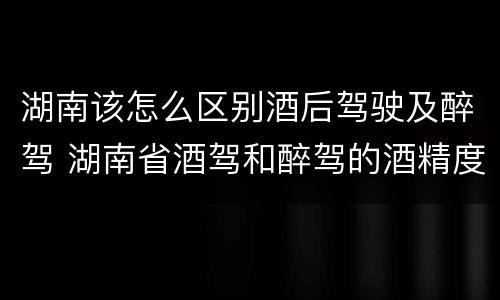 湖南该怎么区别酒后驾驶及醉驾 湖南省酒驾和醉驾的酒精度标准