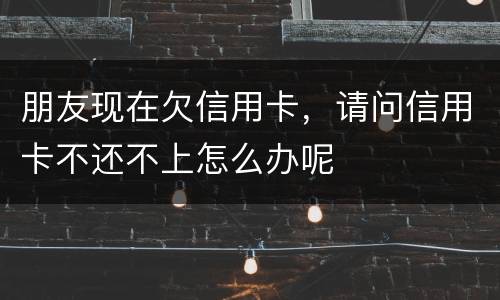 朋友现在欠信用卡，请问信用卡不还不上怎么办呢
