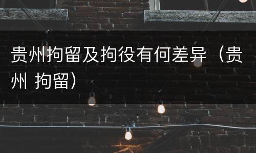 贵州拘留及拘役有何差异（贵州 拘留）