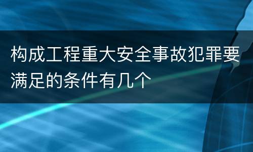 构成工程重大安全事故犯罪要满足的条件有几个