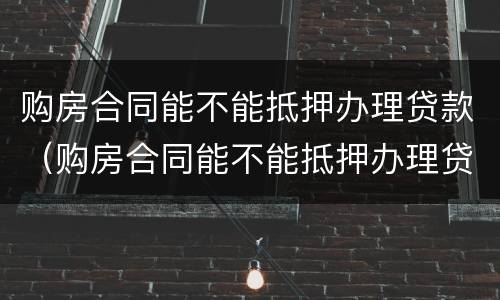 购房合同能不能抵押办理贷款（购房合同能不能抵押办理贷款吗）