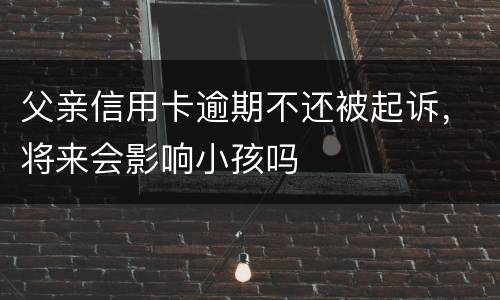 父亲信用卡逾期不还被起诉，将来会影响小孩吗