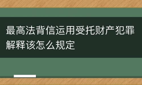 最高法背信运用受托财产犯罪解释该怎么规定