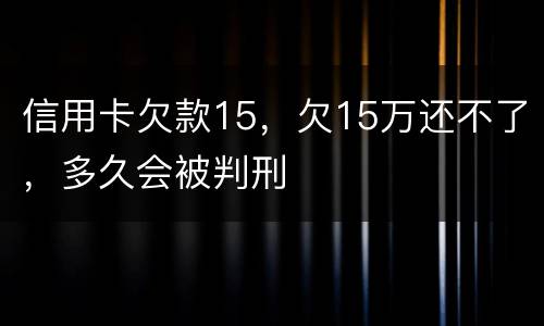 信用卡欠款15，欠15万还不了，多久会被判刑