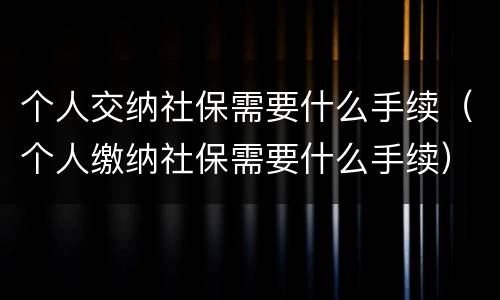 个人交纳社保需要什么手续（个人缴纳社保需要什么手续）