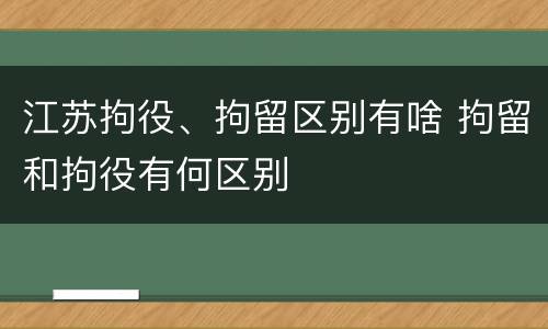 江苏拘役、拘留区别有啥 拘留和拘役有何区别