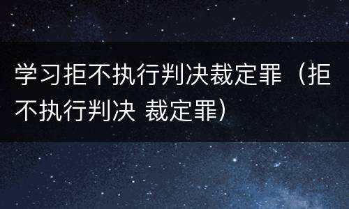 学习拒不执行判决裁定罪（拒不执行判决 裁定罪）