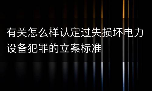 有关怎么样认定过失损坏电力设备犯罪的立案标准