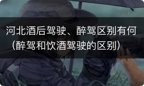 河北酒后驾驶、醉驾区别有何（醉驾和饮酒驾驶的区别）