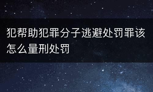 犯帮助犯罪分子逃避处罚罪该怎么量刑处罚