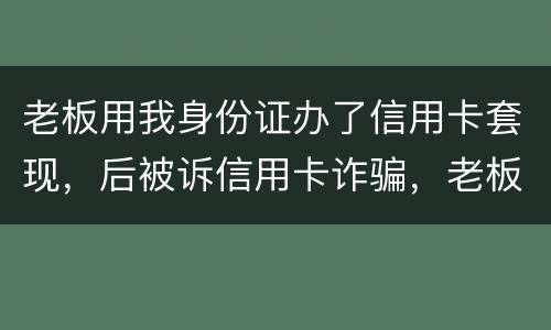 老板用我身份证办了信用卡套现，后被诉信用卡诈骗，老板是否犯罪