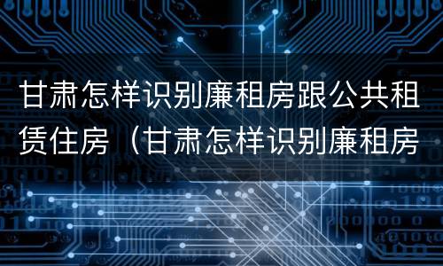 甘肃怎样识别廉租房跟公共租赁住房（甘肃怎样识别廉租房跟公共租赁住房呢）