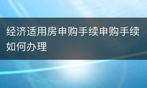 经济适用房申购手续申购手续如何办理