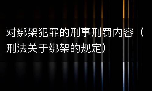对绑架犯罪的刑事刑罚内容（刑法关于绑架的规定）