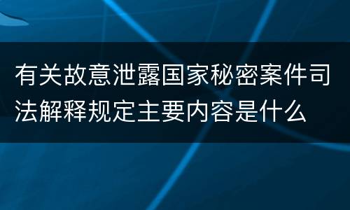 有关故意泄露国家秘密案件司法解释规定主要内容是什么