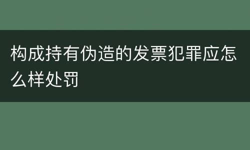 构成持有伪造的发票犯罪应怎么样处罚