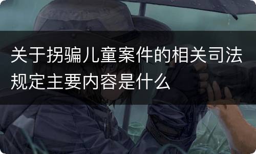 关于拐骗儿童案件的相关司法规定主要内容是什么