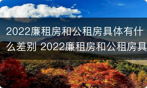 2022廉租房和公租房具体有什么差别 2022廉租房和公租房具体有什么差别吗