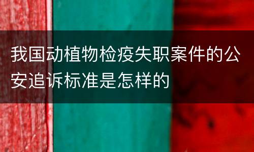 我国动植物检疫失职案件的公安追诉标准是怎样的
