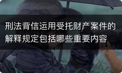 刑法背信运用受托财产案件的解释规定包括哪些重要内容
