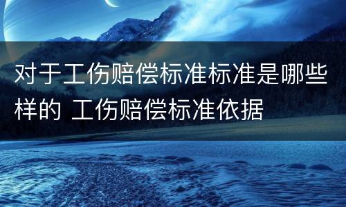 对于工伤赔偿标准标准是哪些样的 工伤赔偿标准依据