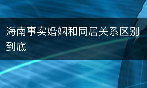 海南事实婚姻和同居关系区别到底