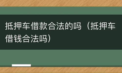 抵押车借款合法的吗（抵押车借钱合法吗）