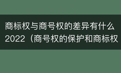 商标权与商号权的差异有什么2022（商号权的保护和商标权的保护一样是全国性范围的）