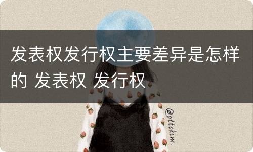 发表权发行权主要差异是怎样的 发表权 发行权