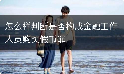 怎么样判断是否构成金融工作人员购买假币罪