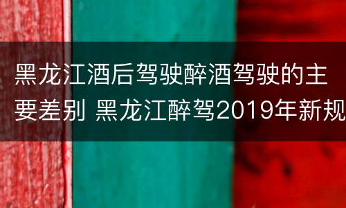 黑龙江酒后驾驶醉酒驾驶的主要差别 黑龙江醉驾2019年新规放宽