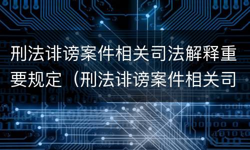 刑法诽谤案件相关司法解释重要规定（刑法诽谤案件相关司法解释重要规定）
