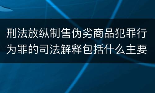 刑法放纵制售伪劣商品犯罪行为罪的司法解释包括什么主要规定