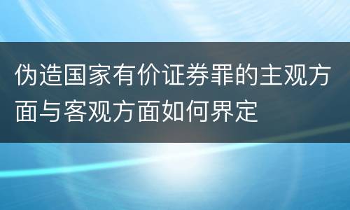 伪造国家有价证券罪的主观方面与客观方面如何界定